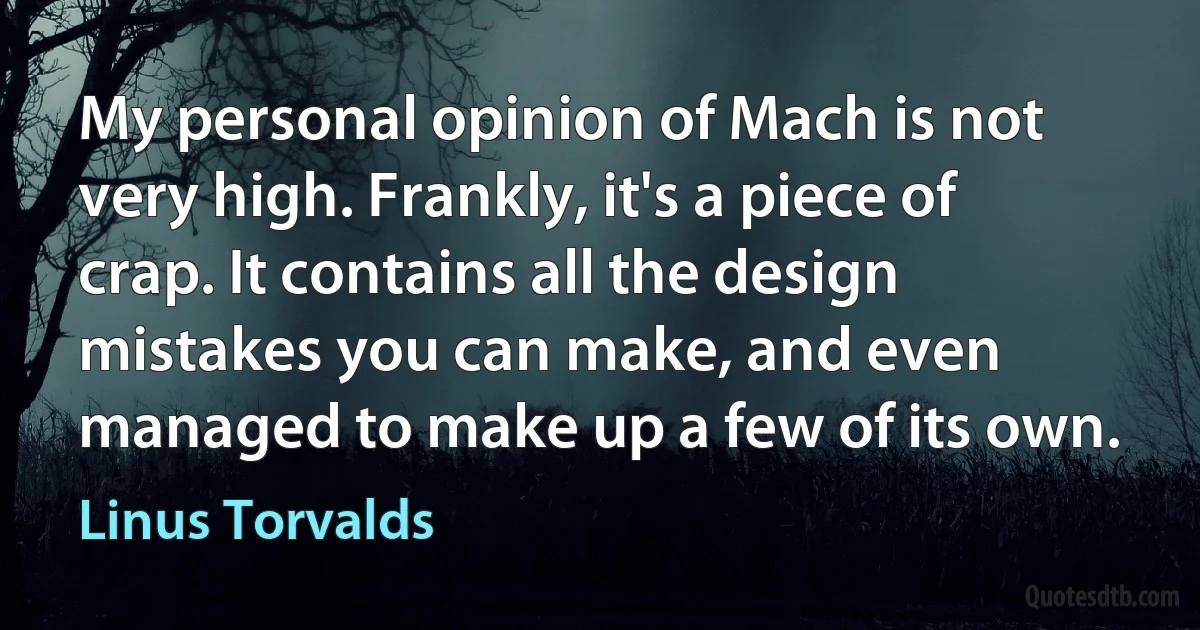 My personal opinion of Mach is not very high. Frankly, it's a piece of crap. It contains all the design mistakes you can make, and even managed to make up a few of its own. (Linus Torvalds)