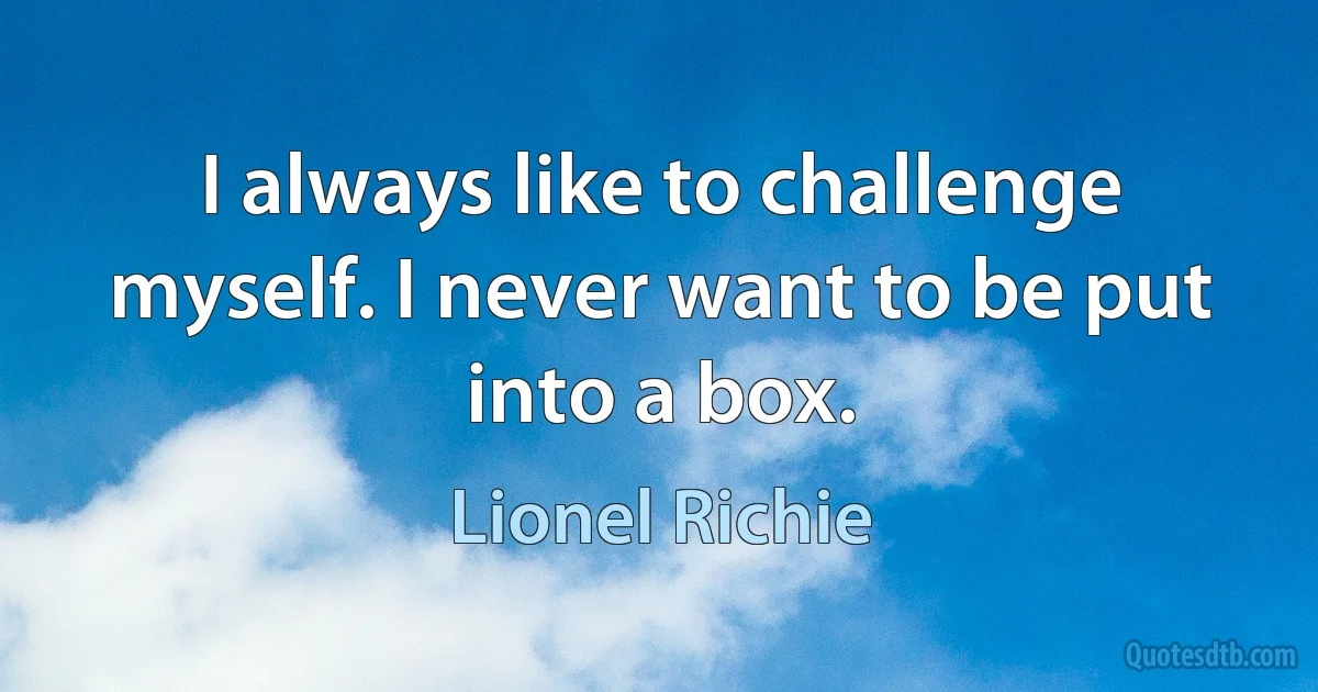 I always like to challenge myself. I never want to be put into a box. (Lionel Richie)