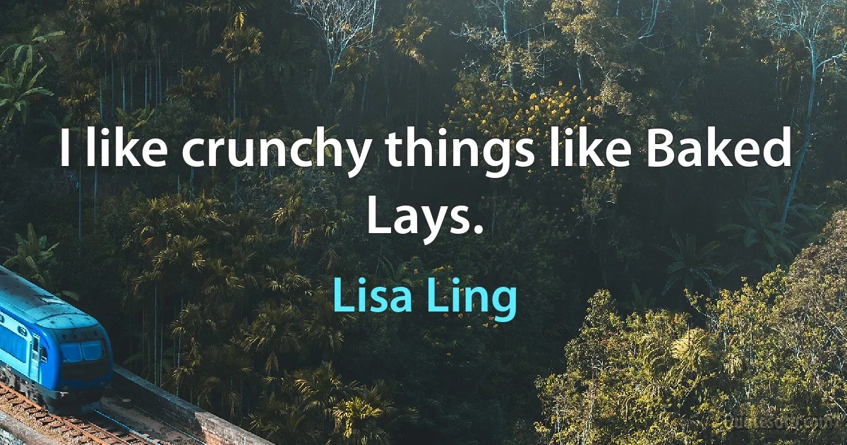 I like crunchy things like Baked Lays. (Lisa Ling)