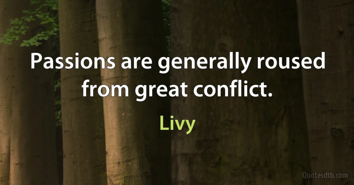 Passions are generally roused from great conflict. (Livy)