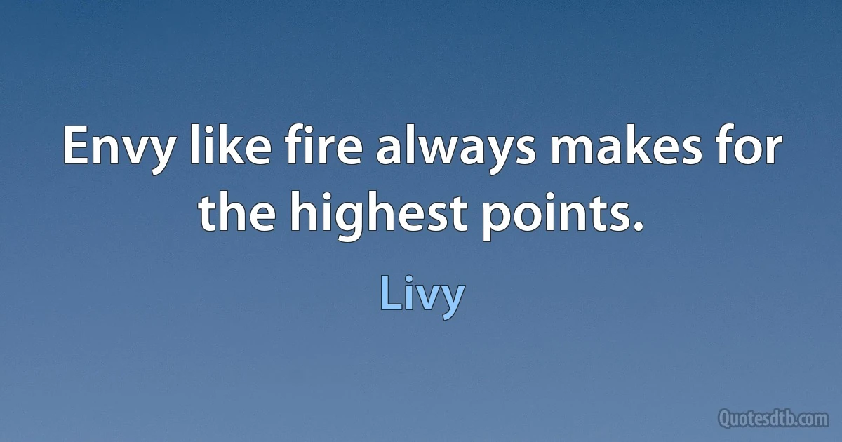 Envy like fire always makes for the highest points. (Livy)