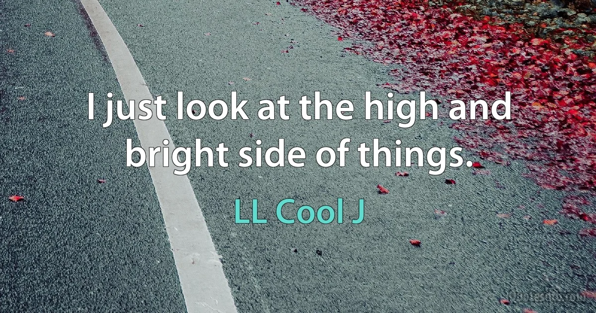 I just look at the high and bright side of things. (LL Cool J)