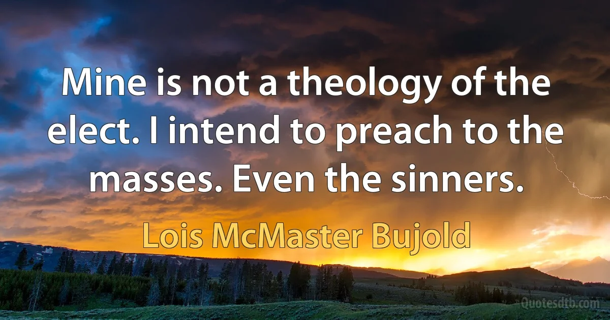 Mine is not a theology of the elect. I intend to preach to the masses. Even the sinners. (Lois McMaster Bujold)