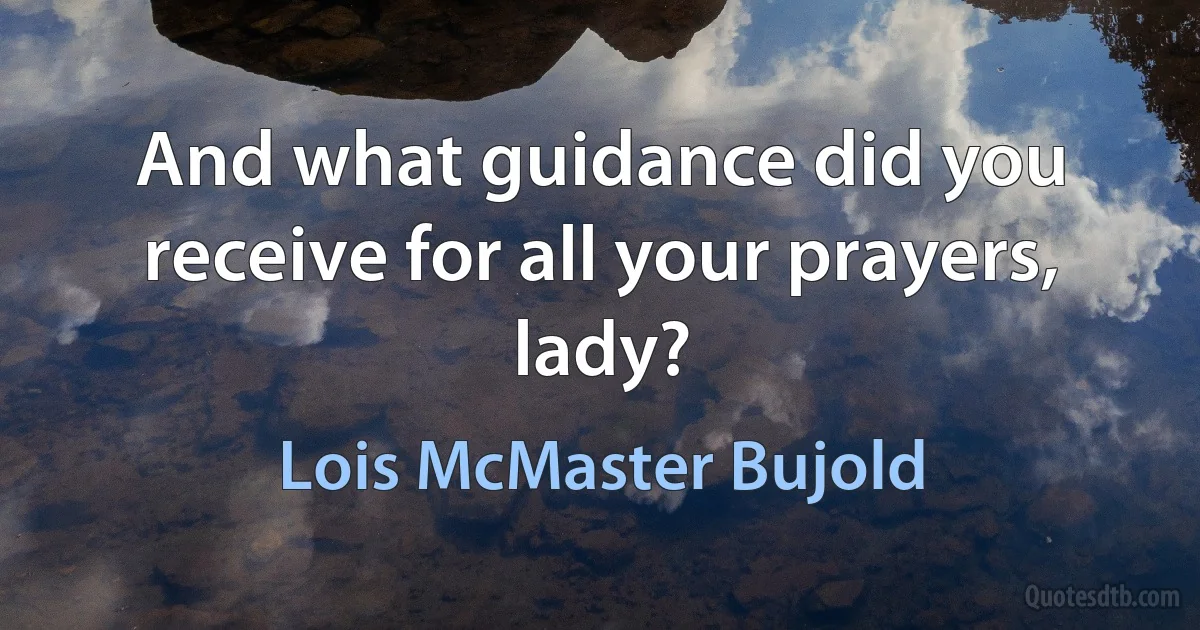 And what guidance did you receive for all your prayers, lady? (Lois McMaster Bujold)