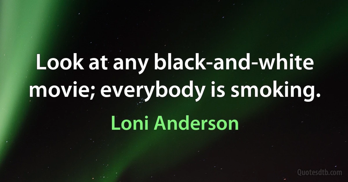 Look at any black-and-white movie; everybody is smoking. (Loni Anderson)