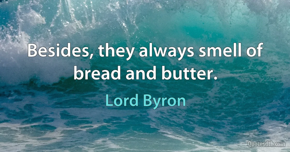 Besides, they always smell of bread and butter. (Lord Byron)