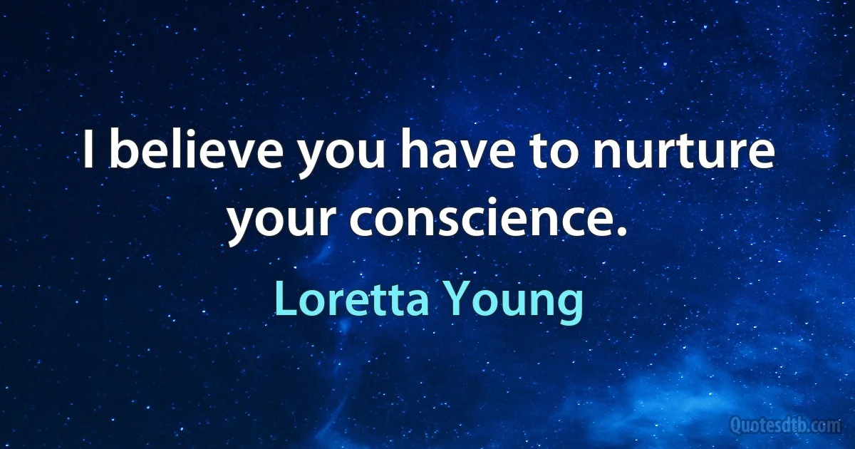 I believe you have to nurture your conscience. (Loretta Young)