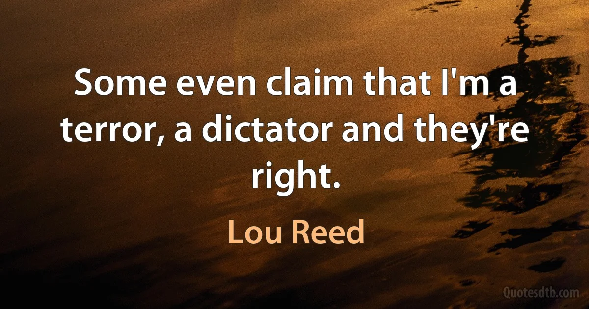 Some even claim that I'm a terror, a dictator and they're right. (Lou Reed)