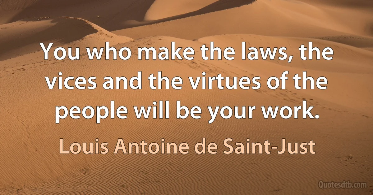 You who make the laws, the vices and the virtues of the people will be your work. (Louis Antoine de Saint-Just)