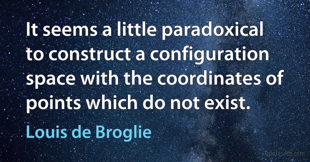 It seems a little paradoxical to construct a configuration space with the coordinates of points which do not exist. (Louis de Broglie)