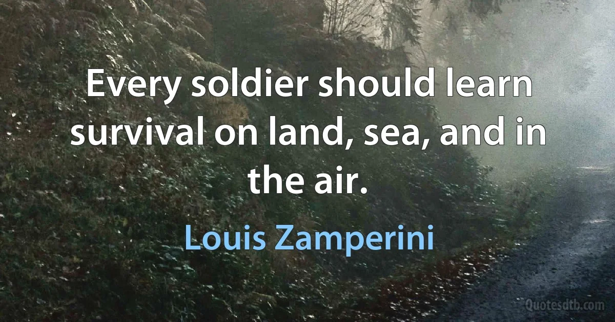 Every soldier should learn survival on land, sea, and in the air. (Louis Zamperini)