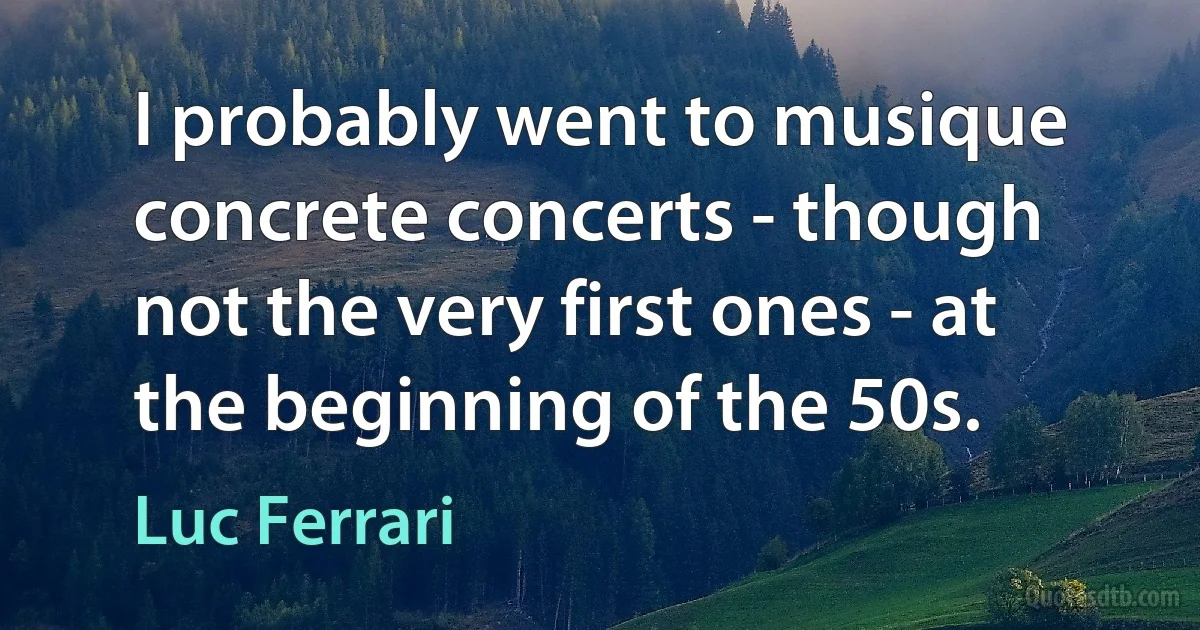 I probably went to musique concrete concerts - though not the very first ones - at the beginning of the 50s. (Luc Ferrari)