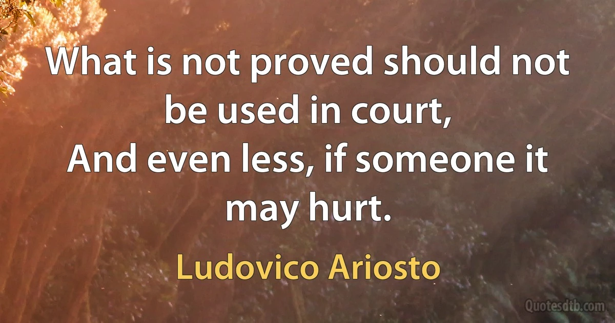 What is not proved should not be used in court,
And even less, if someone it may hurt. (Ludovico Ariosto)