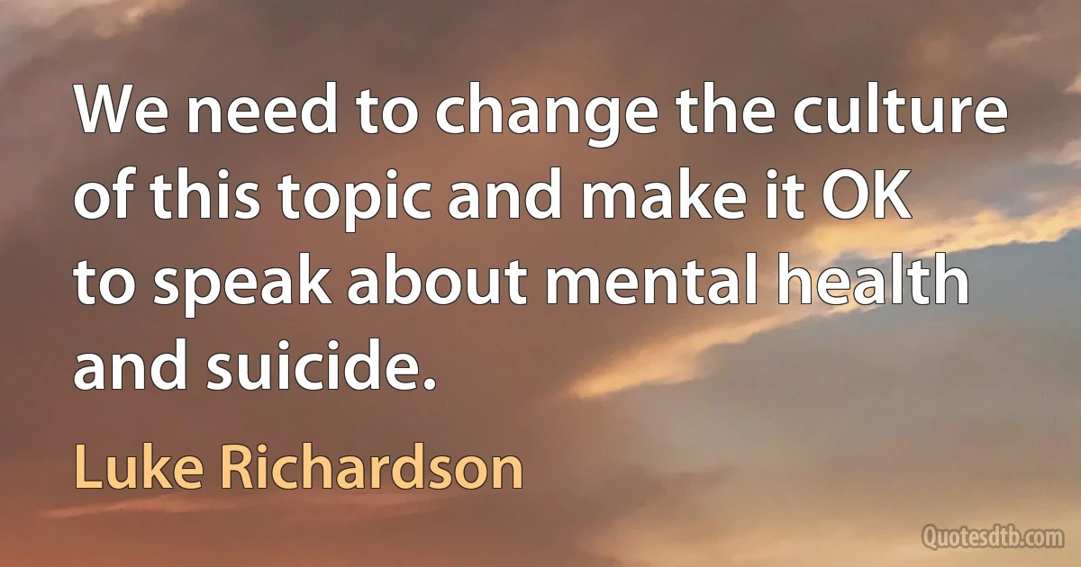 We need to change the culture of this topic and make it OK to speak about mental health and suicide. (Luke Richardson)