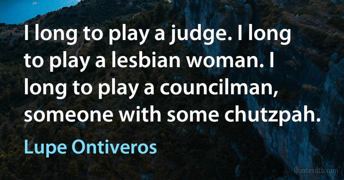 I long to play a judge. I long to play a lesbian woman. I long to play a councilman, someone with some chutzpah. (Lupe Ontiveros)