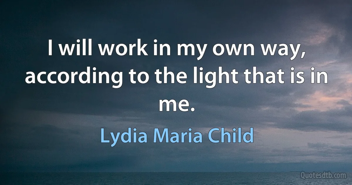 I will work in my own way, according to the light that is in me. (Lydia Maria Child)