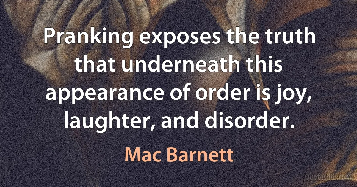 Pranking exposes the truth that underneath this appearance of order is joy, laughter, and disorder. (Mac Barnett)