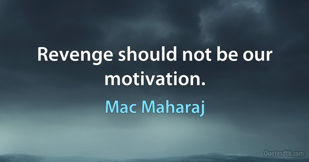 Revenge should not be our motivation. (Mac Maharaj)