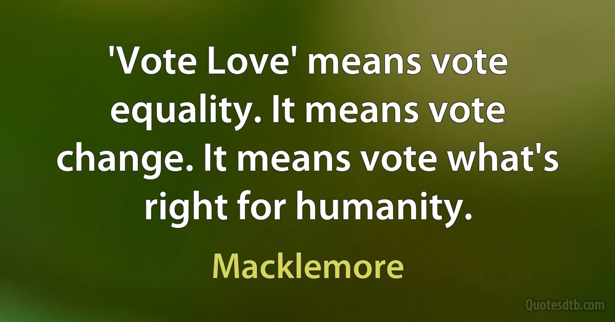 'Vote Love' means vote equality. It means vote change. It means vote what's right for humanity. (Macklemore)