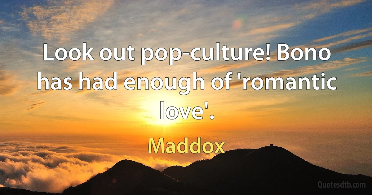 Look out pop-culture! Bono has had enough of 'romantic love'. (Maddox)