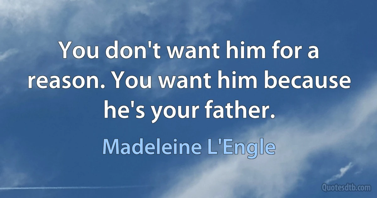 You don't want him for a reason. You want him because he's your father. (Madeleine L'Engle)