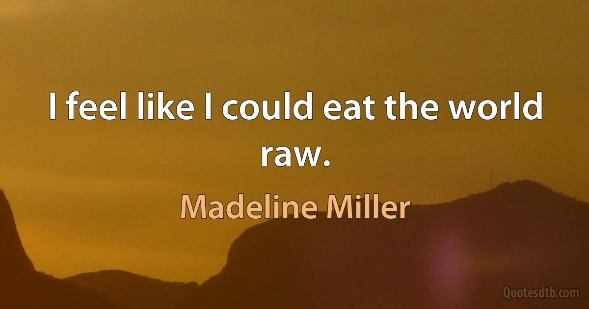 I feel like I could eat the world raw. (Madeline Miller)