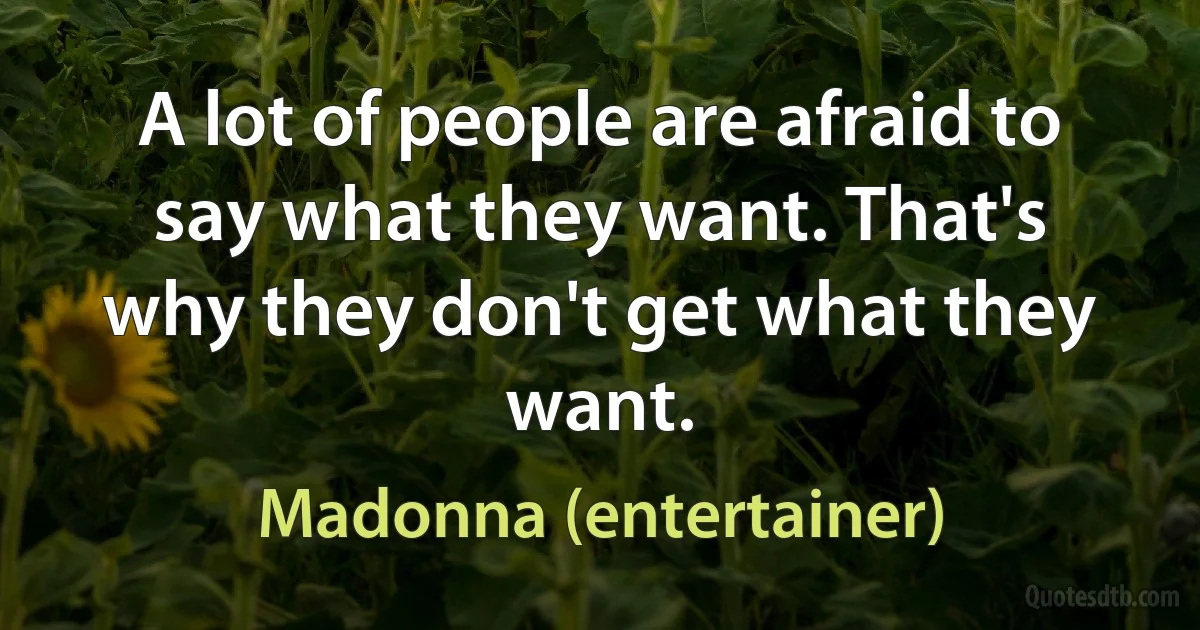 A lot of people are afraid to say what they want. That's why they don't get what they want. (Madonna (entertainer))