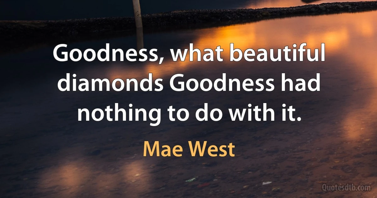 Goodness, what beautiful diamonds Goodness had nothing to do with it. (Mae West)