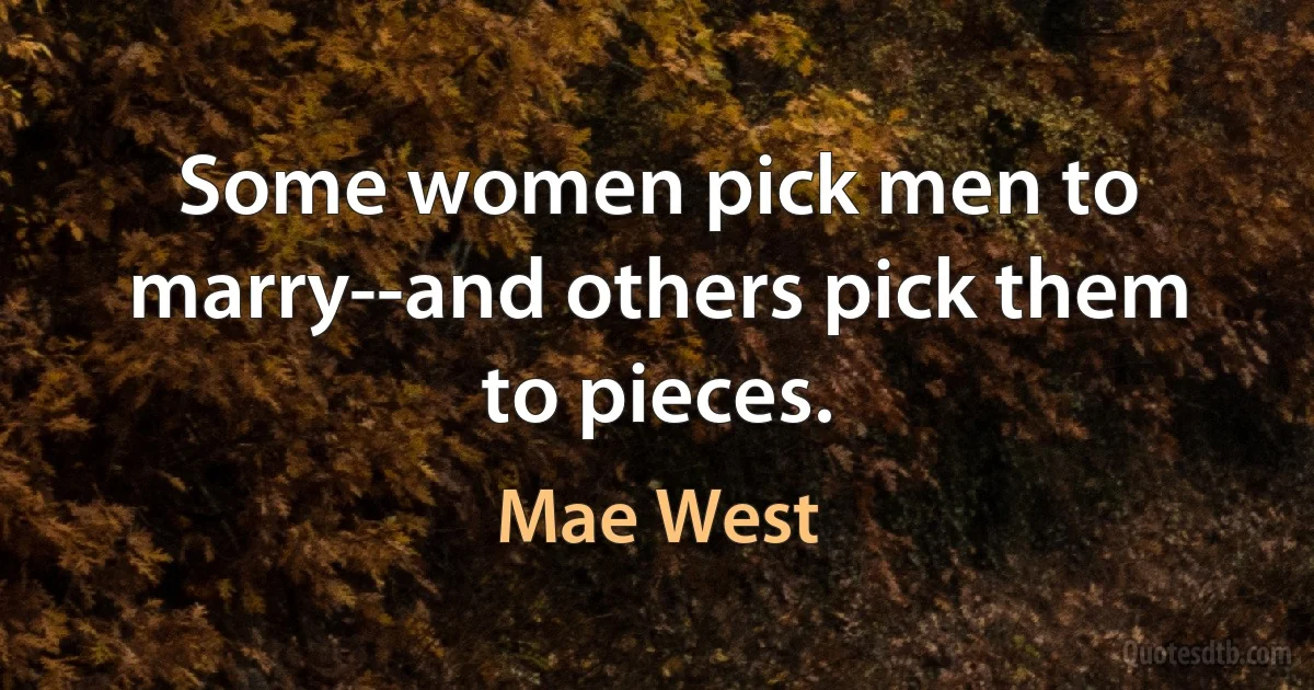 Some women pick men to marry--and others pick them to pieces. (Mae West)