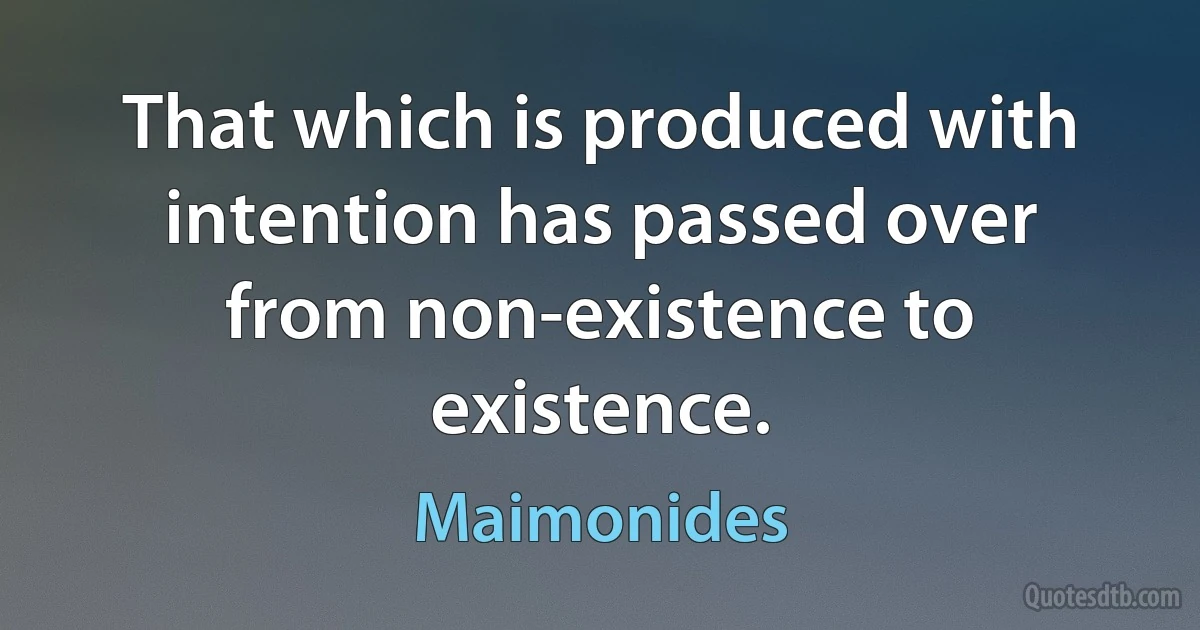 That which is produced with intention has passed over from non-existence to existence. (Maimonides)