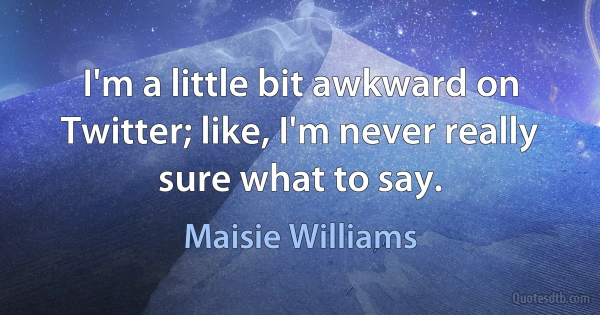 I'm a little bit awkward on Twitter; like, I'm never really sure what to say. (Maisie Williams)