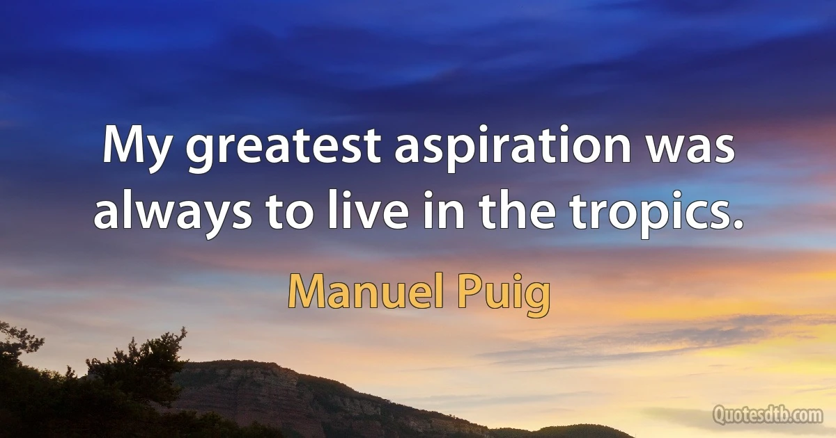 My greatest aspiration was always to live in the tropics. (Manuel Puig)