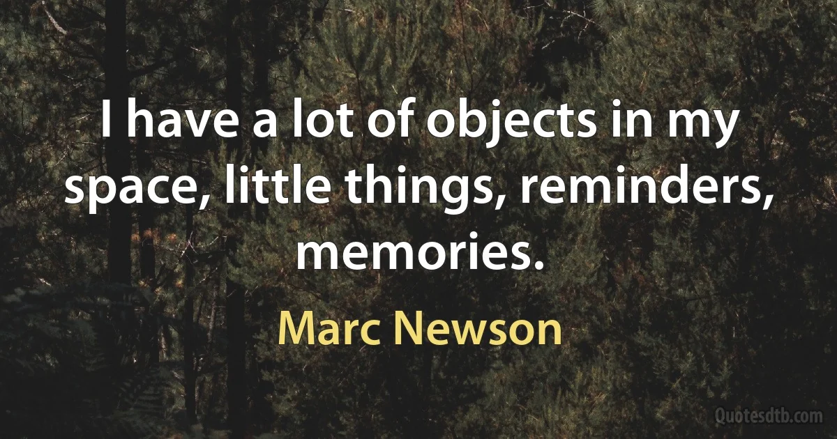 I have a lot of objects in my space, little things, reminders, memories. (Marc Newson)