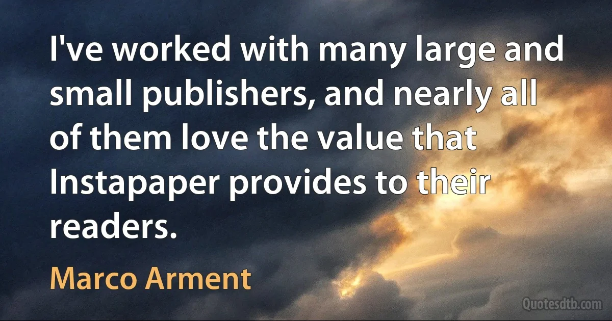 I've worked with many large and small publishers, and nearly all of them love the value that Instapaper provides to their readers. (Marco Arment)