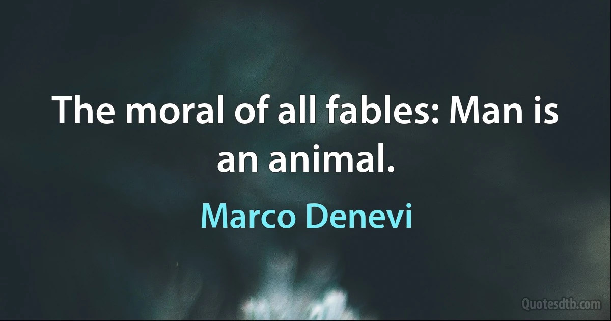 The moral of all fables: Man is an animal. (Marco Denevi)