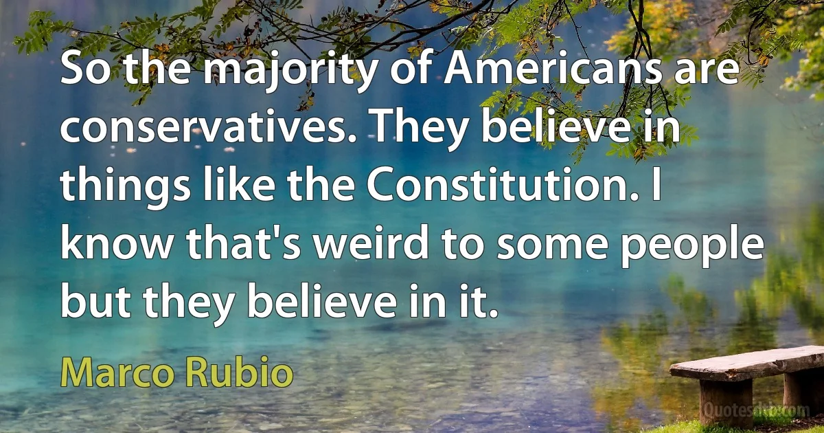 So the majority of Americans are conservatives. They believe in things like the Constitution. I know that's weird to some people but they believe in it. (Marco Rubio)