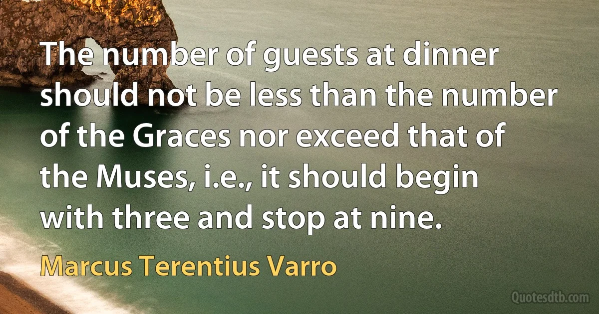 The number of guests at dinner should not be less than the number of the Graces nor exceed that of the Muses, i.e., it should begin with three and stop at nine. (Marcus Terentius Varro)