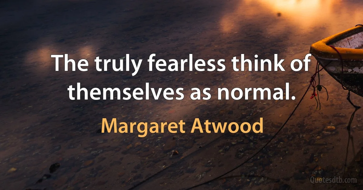 The truly fearless think of themselves as normal. (Margaret Atwood)