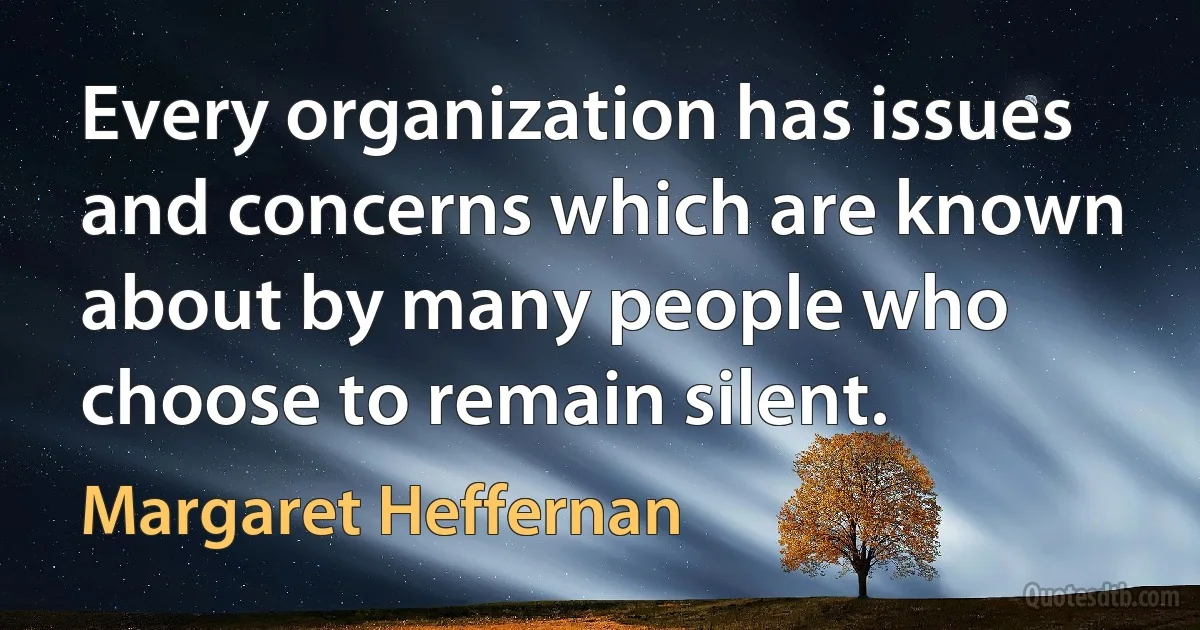 Every organization has issues and concerns which are known about by many people who choose to remain silent. (Margaret Heffernan)