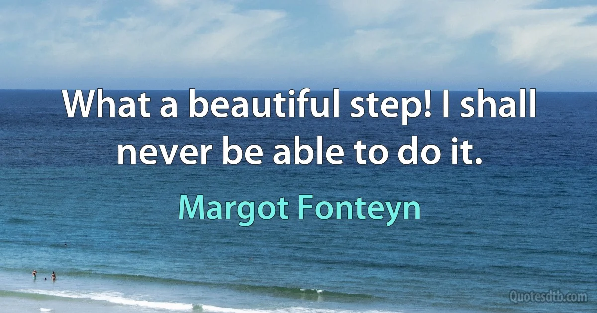 What a beautiful step! I shall never be able to do it. (Margot Fonteyn)