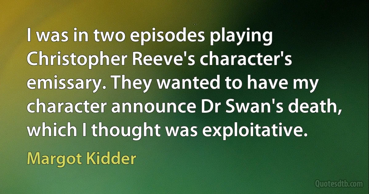 I was in two episodes playing Christopher Reeve's character's emissary. They wanted to have my character announce Dr Swan's death, which I thought was exploitative. (Margot Kidder)