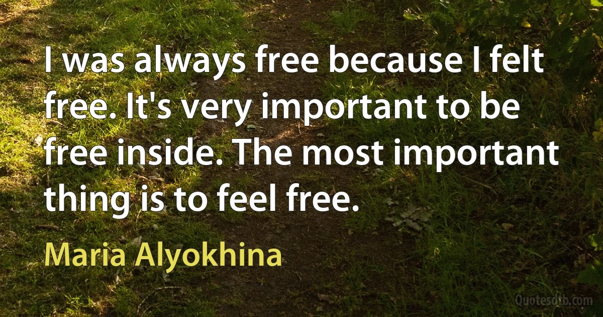 I was always free because I felt free. It's very important to be free inside. The most important thing is to feel free. (Maria Alyokhina)