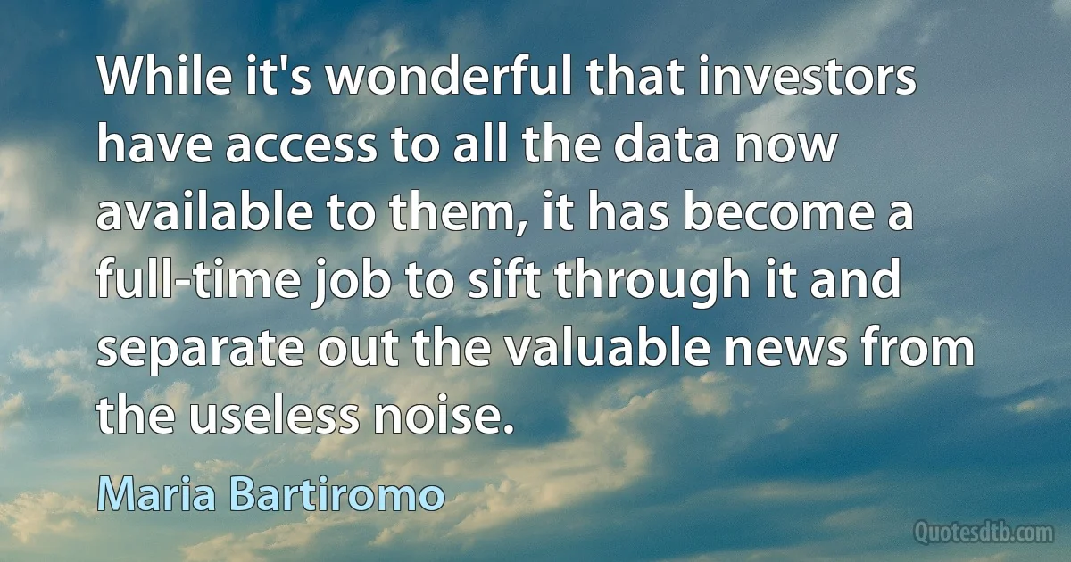 While it's wonderful that investors have access to all the data now available to them, it has become a full-time job to sift through it and separate out the valuable news from the useless noise. (Maria Bartiromo)