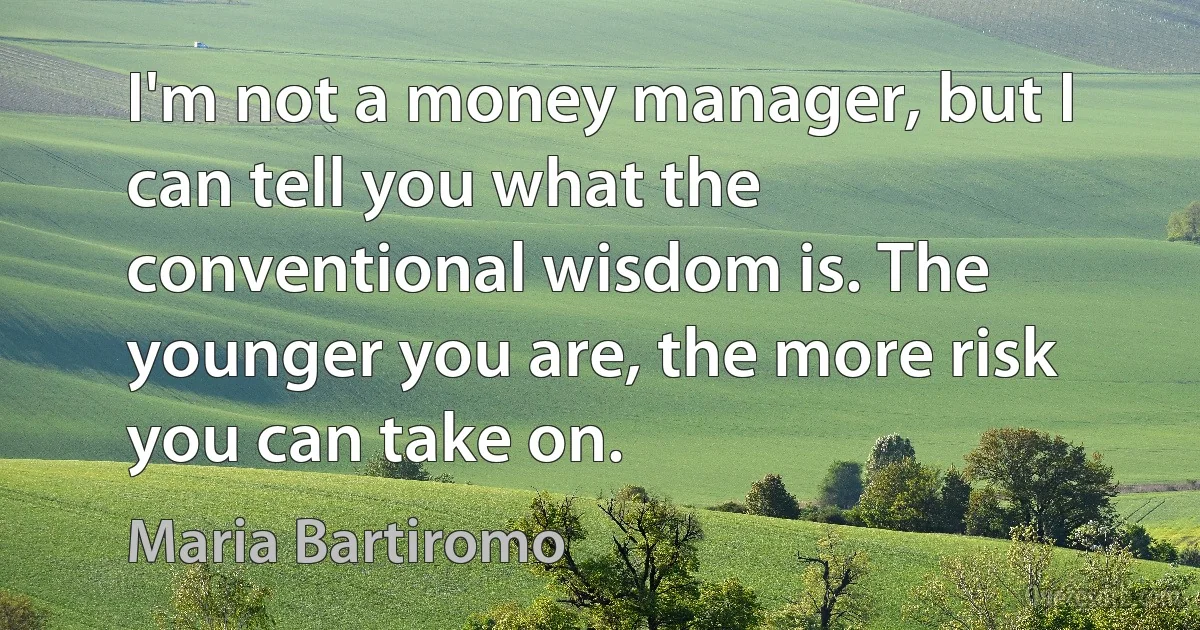 I'm not a money manager, but I can tell you what the conventional wisdom is. The younger you are, the more risk you can take on. (Maria Bartiromo)