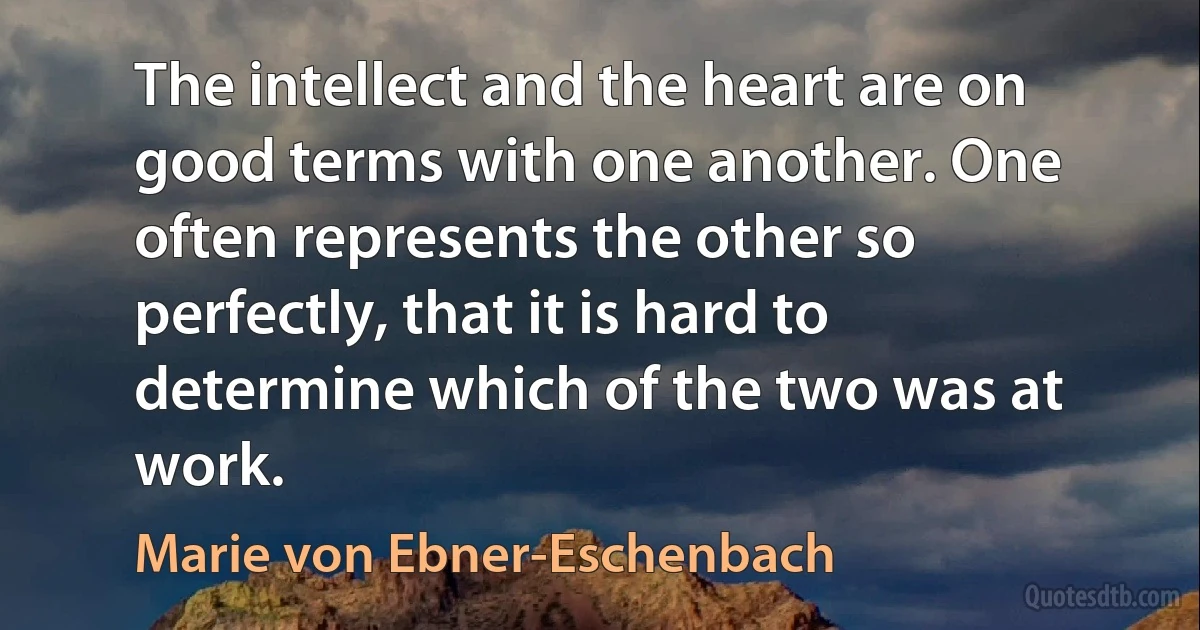 The intellect and the heart are on good terms with one another. One often represents the other so perfectly, that it is hard to determine which of the two was at work. (Marie von Ebner-Eschenbach)