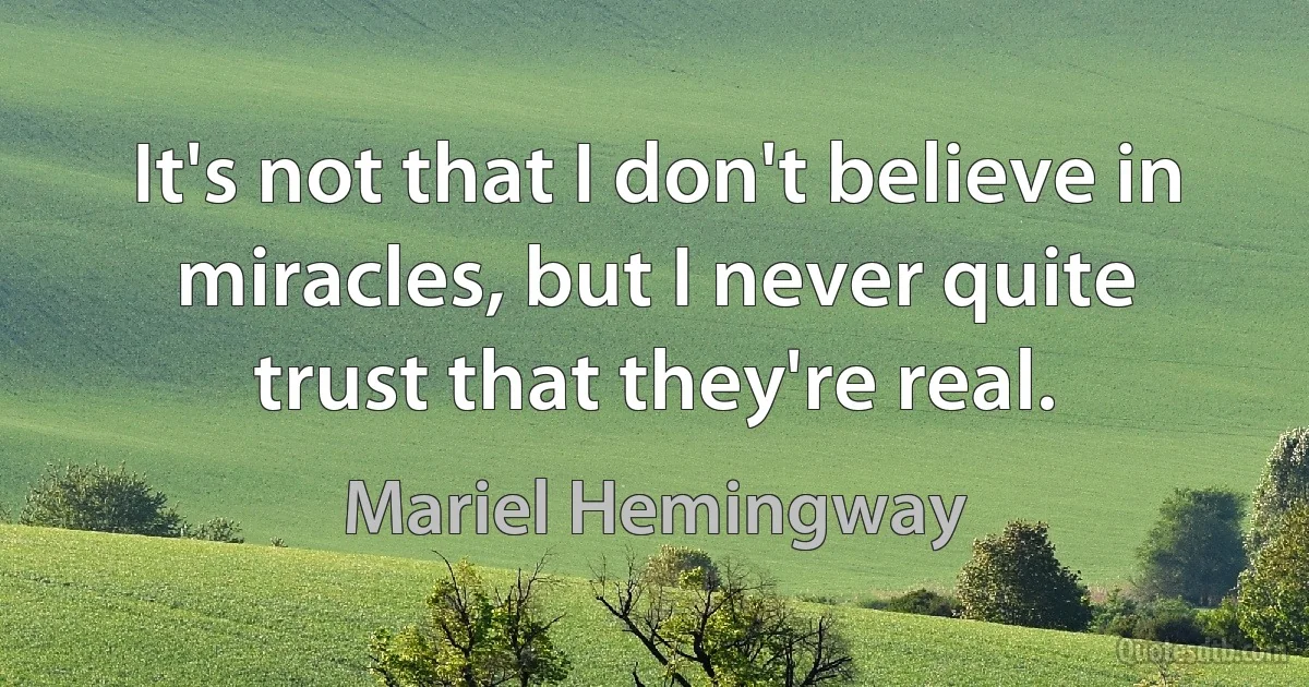 It's not that I don't believe in miracles, but I never quite trust that they're real. (Mariel Hemingway)