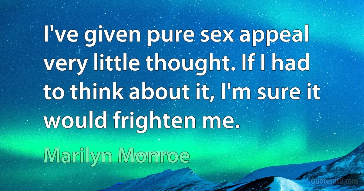 I've given pure sex appeal very little thought. If I had to think about it, I'm sure it would frighten me. (Marilyn Monroe)