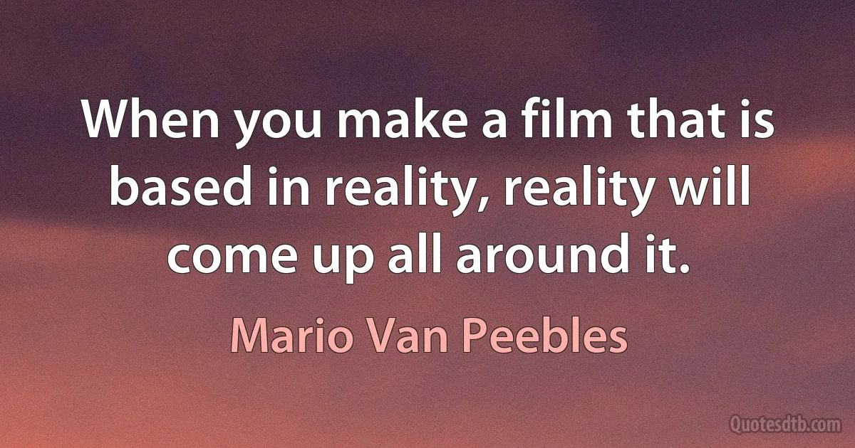 When you make a film that is based in reality, reality will come up all around it. (Mario Van Peebles)