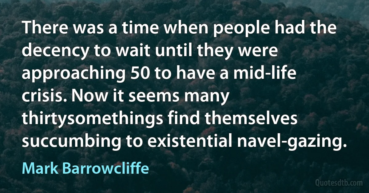 There was a time when people had the decency to wait until they were approaching 50 to have a mid-life crisis. Now it seems many thirtysomethings find themselves succumbing to existential navel-gazing. (Mark Barrowcliffe)