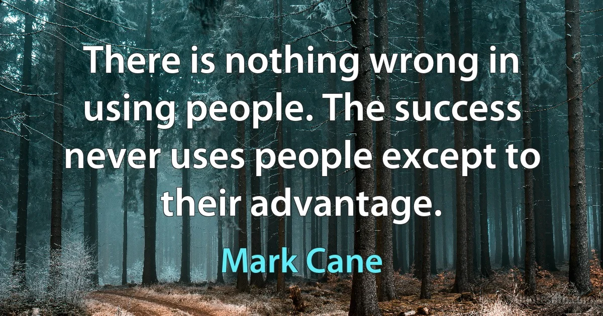 There is nothing wrong in using people. The success never uses people except to their advantage. (Mark Cane)